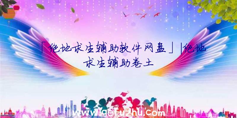 「绝地求生辅助软件网盘」|绝地求生辅助卷土
